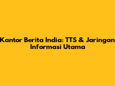 Kantor Berita India: TTS & Jaringan Informasi Utama