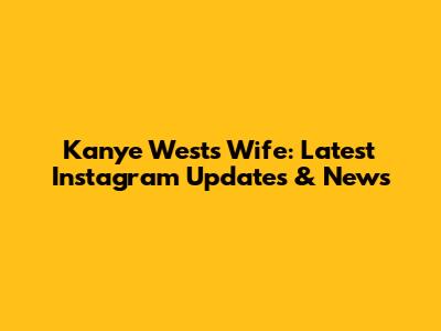 Kanye West's Wife: Latest Instagram Updates & News