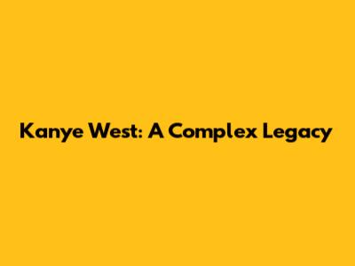 Kanye West: A Complex Legacy