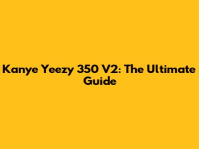 Kanye Yeezy 350 V2: The Ultimate Guide
