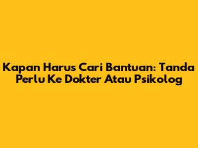 Kapan Harus Cari Bantuan: Tanda Perlu Ke Dokter Atau Psikolog