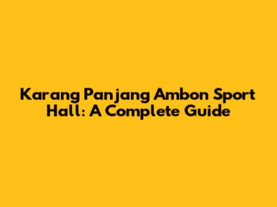 Karang Panjang Ambon Sport Hall: A Complete Guide