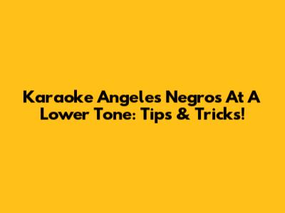 Karaoke 'Angeles Negros' At A Lower Tone: Tips & Tricks!