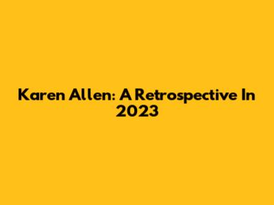 Karen Allen: A Retrospective In 2023