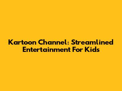 Kartoon Channel: Streamlined Entertainment For Kids