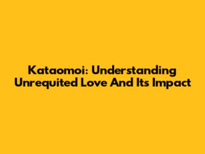 Kataomoi: Understanding Unrequited Love And Its Impact