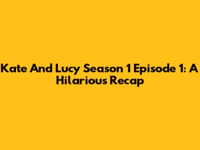 Kate And Lucy Season 1 Episode 1: A Hilarious Recap