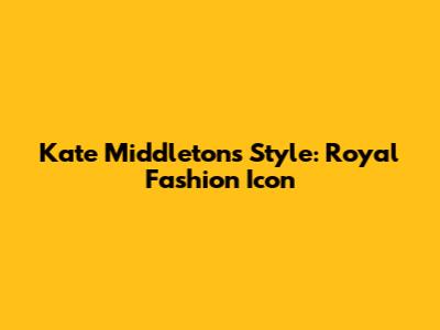 Kate Middleton's Style: Royal Fashion Icon