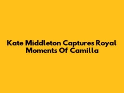 Kate Middleton Captures Royal Moments Of Camilla