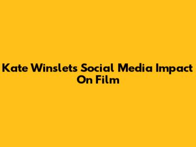 Kate Winslet's Social Media Impact On Film