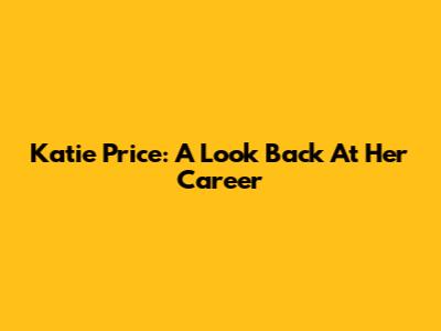 Katie Price: A Look Back At Her Career
