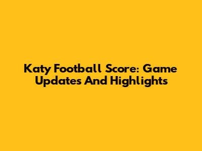 Katy Football Score: Game Updates And Highlights