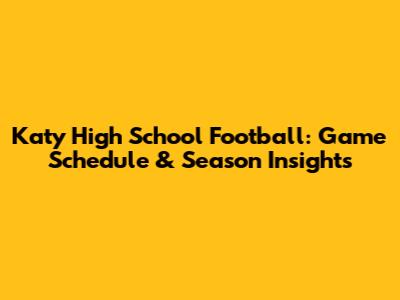 Katy High School Football: Game Schedule & Season Insights