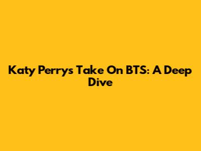 Katy Perry's Take On BTS: A Deep Dive