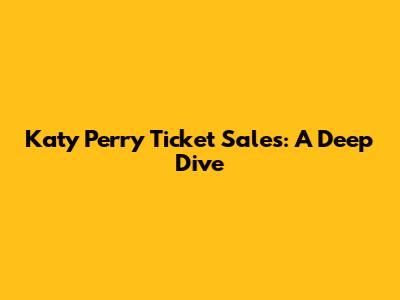 Katy Perry Ticket Sales: A Deep Dive