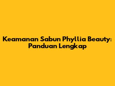 Keamanan Sabun Phyllia Beauty: Panduan Lengkap