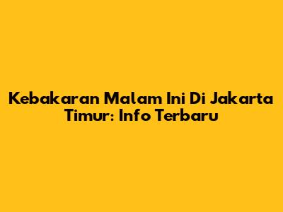 Kebakaran Malam Ini Di Jakarta Timur: Info Terbaru