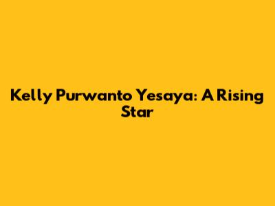 Kelly Purwanto Yesaya: A Rising Star