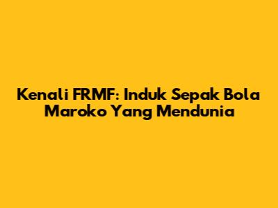 Kenali FRMF: Induk Sepak Bola Maroko Yang Mendunia