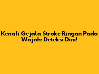 Kenali Gejala Stroke Ringan Pada Wajah: Deteksi Dini!