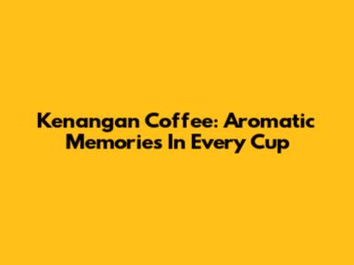 Kenangan Coffee: Aromatic Memories In Every Cup