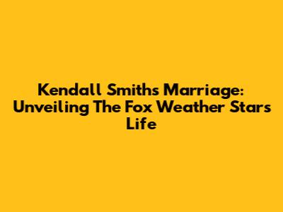 Kendall Smith's Marriage: Unveiling The Fox Weather Star's Life