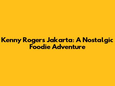 Kenny Rogers Jakarta: A Nostalgic Foodie Adventure