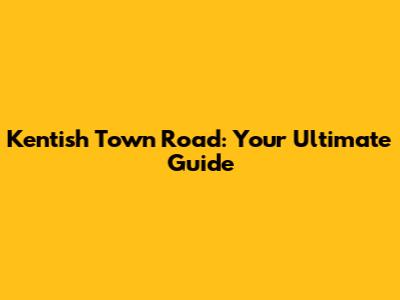 Kentish Town Road: Your Ultimate Guide
