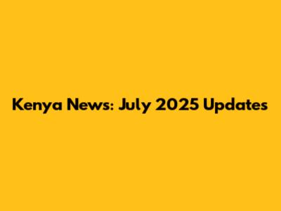 Kenya News: July 2025 Updates