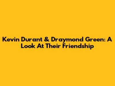 Kevin Durant & Draymond Green: A Look At Their Friendship