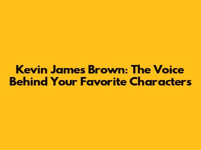 Kevin James Brown: The Voice Behind Your Favorite Characters