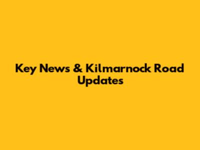 Key News & Kilmarnock Road Updates