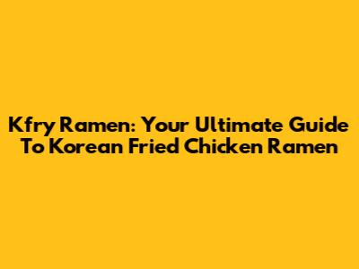 Kfry Ramen: Your Ultimate Guide To Korean Fried Chicken Ramen