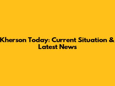 Kherson Today: Current Situation & Latest News