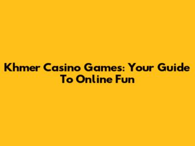 Khmer Casino Games: Your Guide To Online Fun