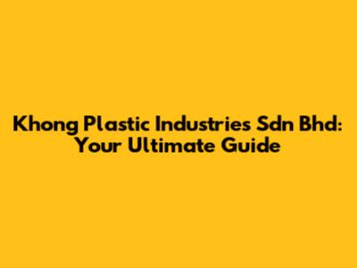 Khong Plastic Industries Sdn Bhd: Your Ultimate Guide