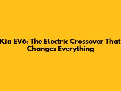 Kia EV6: The Electric Crossover That Changes Everything