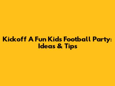Kickoff A Fun Kids Football Party: Ideas & Tips