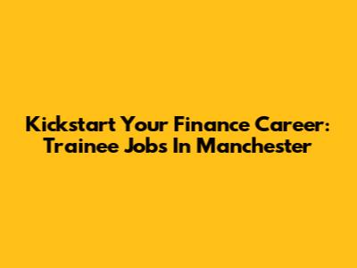 Kickstart Your Finance Career: Trainee Jobs In Manchester
