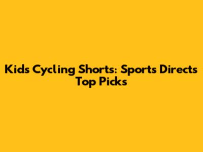 Kids' Cycling Shorts: Sports Direct's Top Picks
