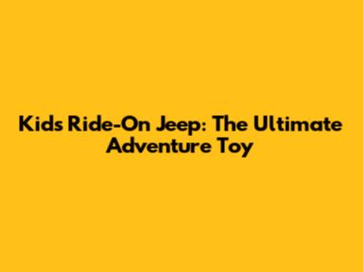 Kids' Ride-On Jeep: The Ultimate Adventure Toy