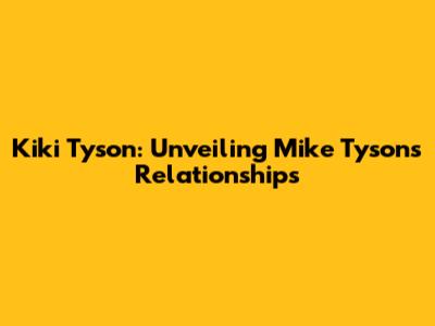 Kiki Tyson: Unveiling Mike Tyson's Relationships