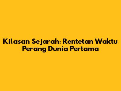 Kilasan Sejarah: Rentetan Waktu Perang Dunia Pertama