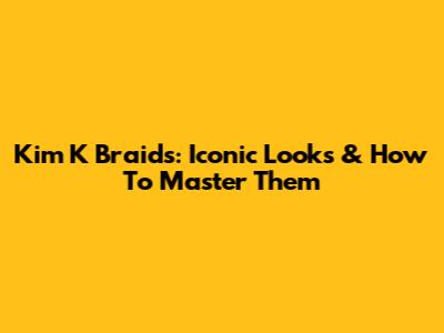 Kim K Braids: Iconic Looks & How To Master Them