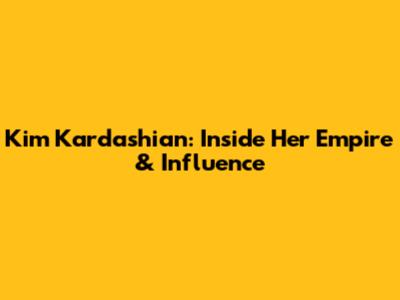Kim Kardashian: Inside Her Empire & Influence