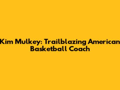 Kim Mulkey: Trailblazing American Basketball Coach
