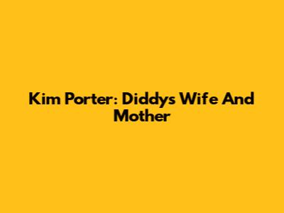 Kim Porter: Diddy's Wife And Mother