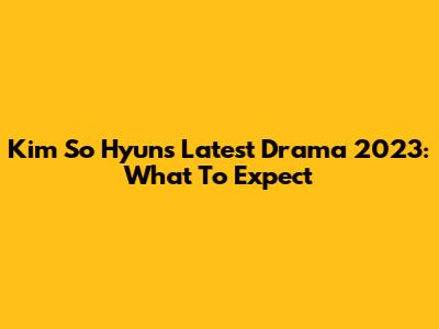 Kim So Hyun's Latest Drama 2023: What To Expect