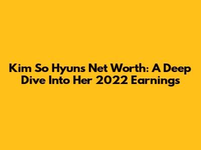 Kim So Hyun's Net Worth: A Deep Dive Into Her 2022 Earnings