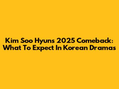 Kim Soo Hyun's 2025 Comeback: What To Expect In Korean Dramas